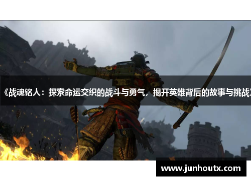 《战魂铭人：探索命运交织的战斗与勇气，揭开英雄背后的故事与挑战》
