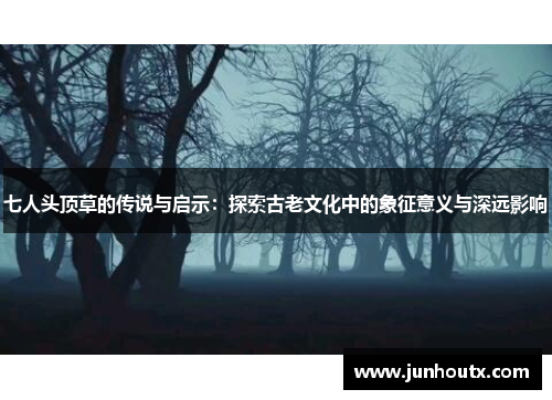 七人头顶草的传说与启示：探索古老文化中的象征意义与深远影响