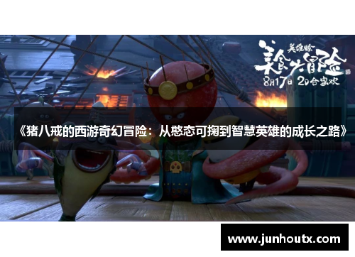 《猪八戒的西游奇幻冒险：从憨态可掬到智慧英雄的成长之路》
