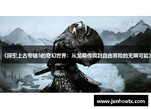 《探索上古卷轴5的奇幻世界：从龙裔传说到自由冒险的无限可能》
