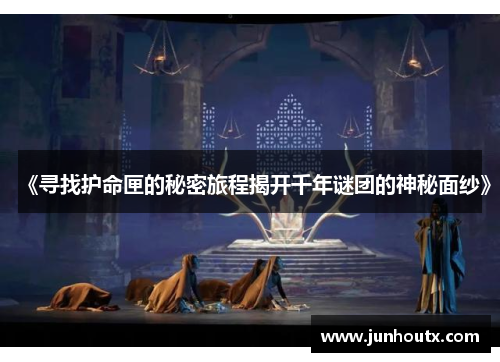 《寻找护命匣的秘密旅程揭开千年谜团的神秘面纱》